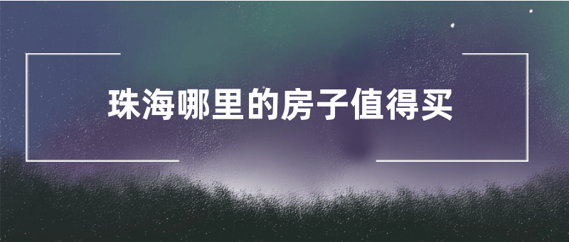 珠海那个楼盘值得看、值得买呢？